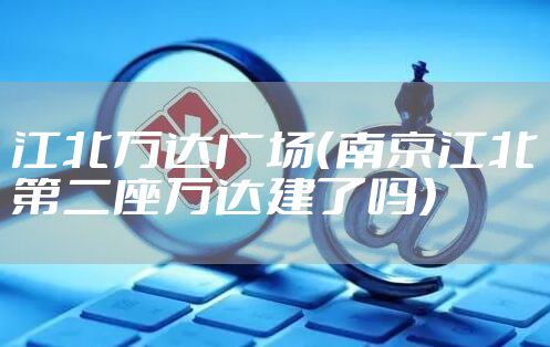 江北万达广场（南京江北第二座万达建了吗）