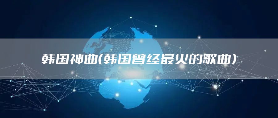 韩国神曲(韩国曾经最火的歌曲)
