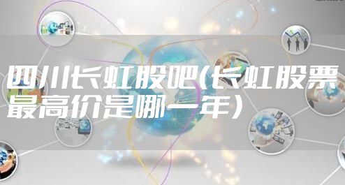 四川长虹股吧（长虹股票最高价是哪一年）