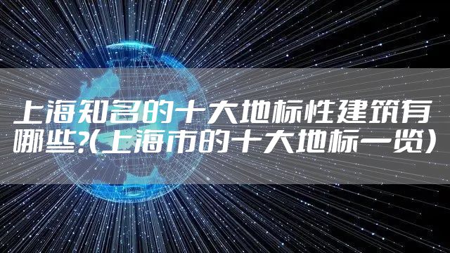 上海知名的十大地标性建筑有哪些?（上海市的十大地标一览）