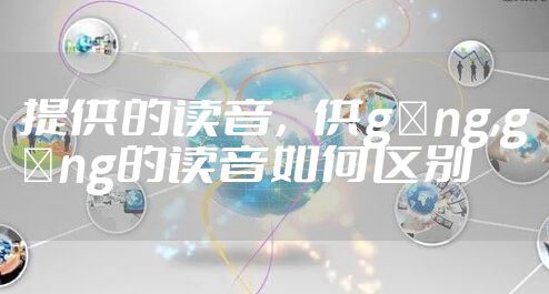 提供的读音，供gòng,gōng的读音如何区别
