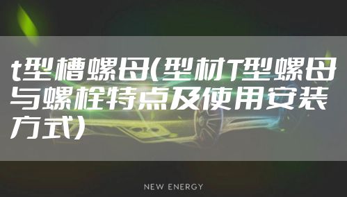 t型槽螺母（型材T型螺母与螺栓特点及使用安装方式）