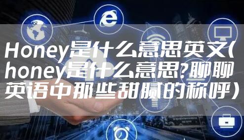 Honey是什么意思英文（honey是什么意思？聊聊英语中那些甜腻的称呼）