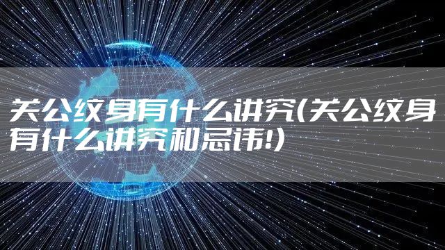 关公纹身有什么讲究（关公纹身有什么讲究和忌讳！）