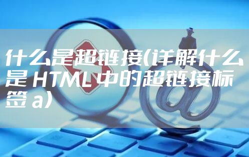 什么是超链接(详解什么是 HTML 中的超链接标签 a)