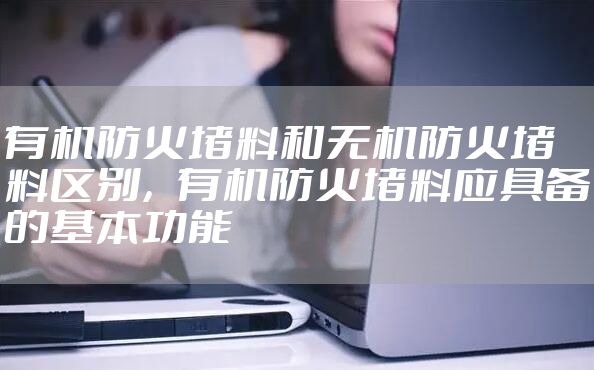有机防火堵料和无机防火堵料区别，有机防火堵料应具备的基本功能