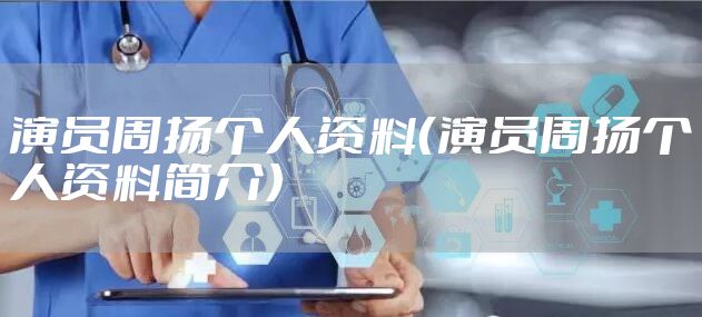 演员周扬个人资料(演员周扬个人资料简介)