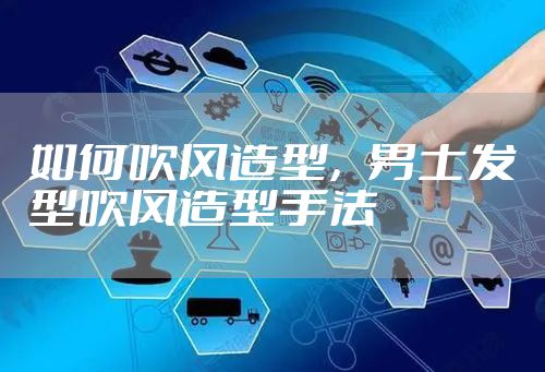 如何吹风造型，男士发型吹风造型手法