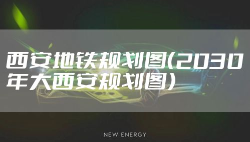 西安地铁规划图（2030年大西安规划图）