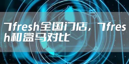 7fresh全国门店，7fresh和盒马对比