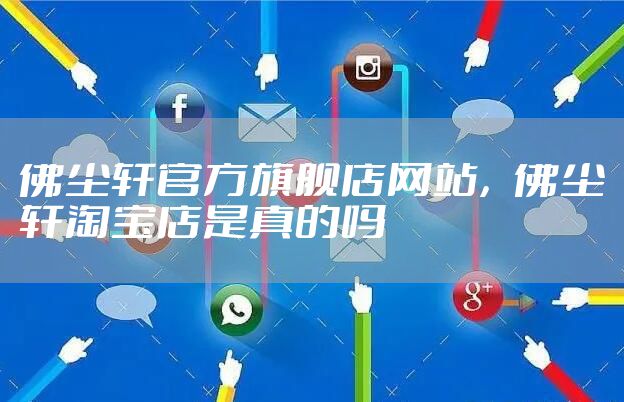 佛尘轩官方旗舰店网站，佛尘轩淘宝店是真的吗