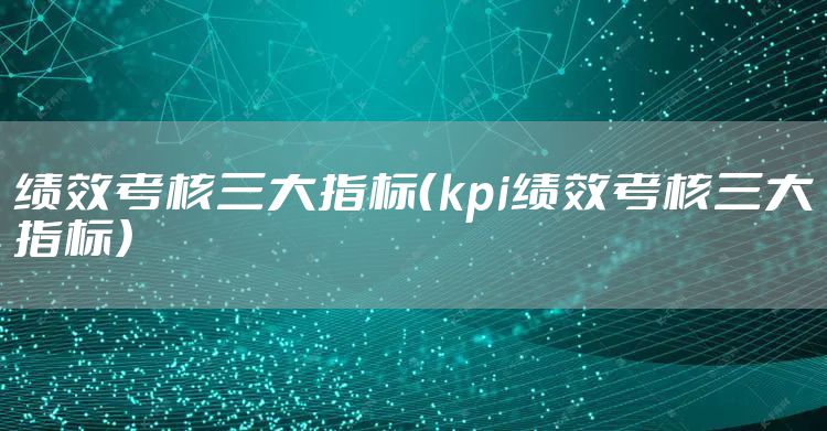 绩效考核三大指标（kpi绩效考核三大指标）