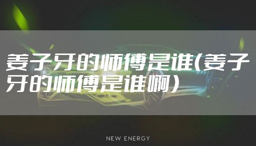 姜子牙的师傅是谁（姜子牙的师傅是谁啊）