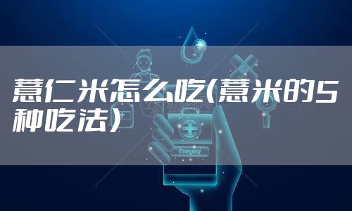 薏仁米怎么吃（薏米的5种吃法）