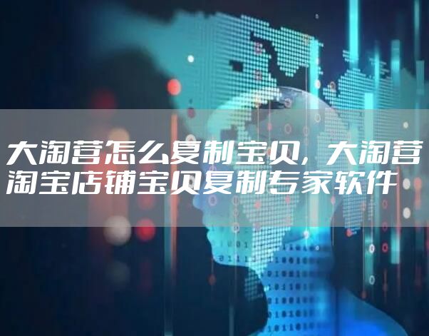 大淘营怎么复制宝贝,大淘营淘宝店铺宝贝复制专家软件