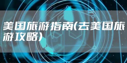 美国旅游指南（去美国旅游攻略）