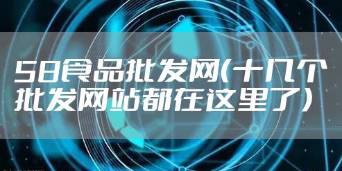 58食品批发网(十几个批发网站都在这里了)