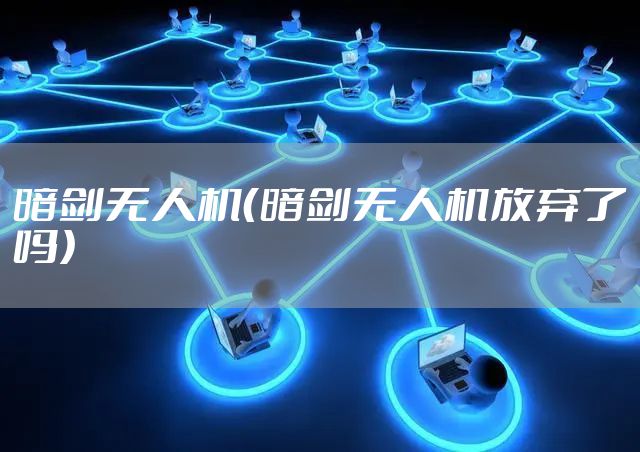 暗剑无人机（暗剑无人机放弃了吗）