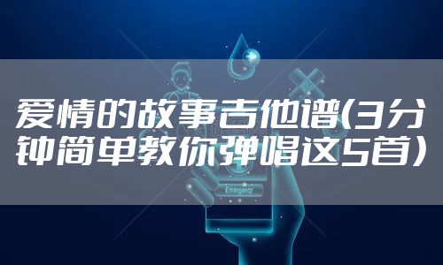 爱情的故事吉他谱（3分钟简单教你弹唱这5首）