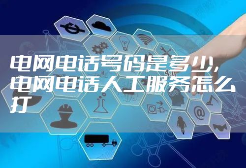 电网电话号码是多少，电网电话人工服务怎么打
