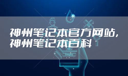 神州笔记本官方网站,神州笔记本百科