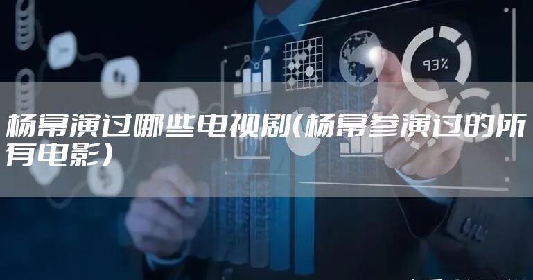 杨幂演过哪些电视剧（杨幂参演过的所有电影）