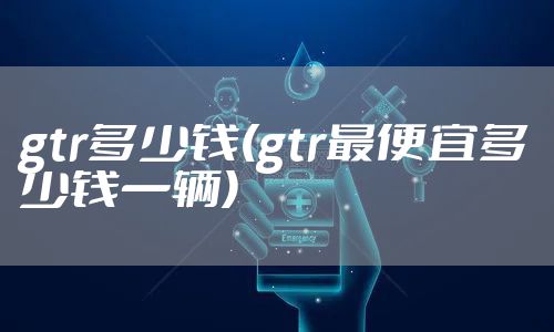 gtr多少钱(gtr最便宜多少钱一辆)