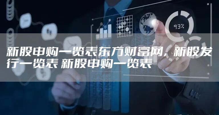 新股申购一览表东方财富网,新股发行一览表 新股申购一览表