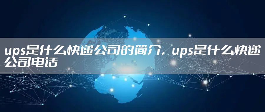ups是什么快递公司的简介,ups是什么快递公司电话