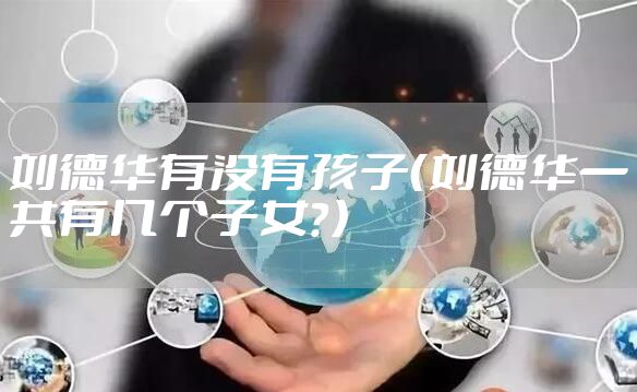 刘德华有没有孩子（刘德华一共有几个子女？）
