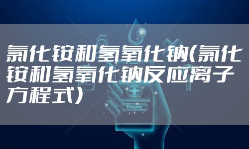 氯化铵和氢氧化钠（氯化铵和氢氧化钠反应离子方程式）