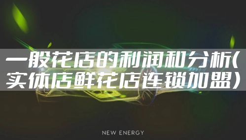 一般花店的利润和分析（实体店鲜花店连锁加盟）