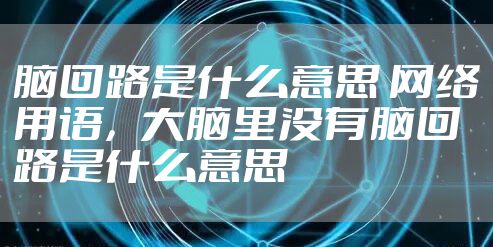 脑回路是什么意思 网络用语，大脑里没有脑回路是什么意思