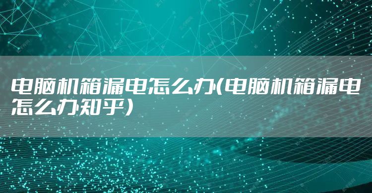 电脑机箱漏电怎么办（电脑机箱漏电怎么办知乎）