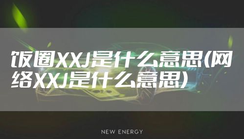 饭圈XXJ是什么意思(网络XXJ是什么意思)