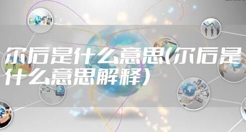 尔后是什么意思（尔后是什么意思解释）