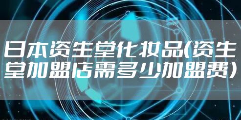 日本资生堂化妆品（资生堂加盟店需多少加盟费）