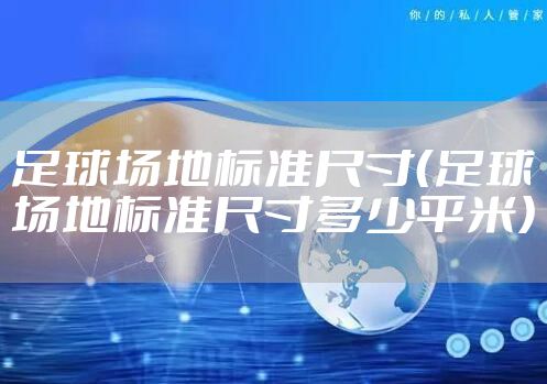足球场地标准尺寸(足球场地标准尺寸多少平米)