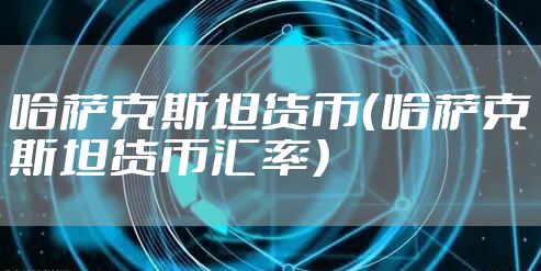 哈萨克斯坦货币（哈萨克斯坦货币汇率）