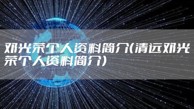 邓光荣个人资料简介(清远邓光荣个人资料简介)