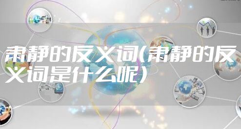 肃静的反义词（肃静的反义词是什么呢）