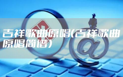 吉祥歌曲原唱（吉祥歌曲原唱简谱）