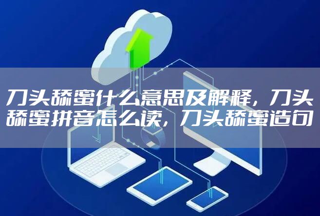 刀头舔蜜什么意思及解释，刀头舔蜜拼音怎么读，刀头舔蜜造句