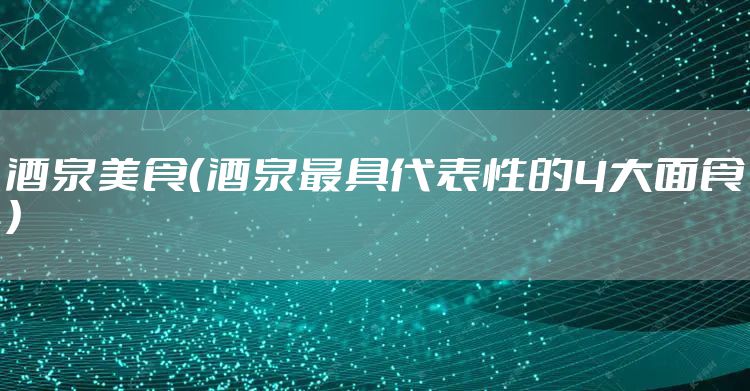 酒泉美食(酒泉最具代表性的4大面食)