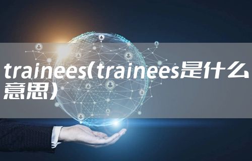 trainees（trainees是什么意思）