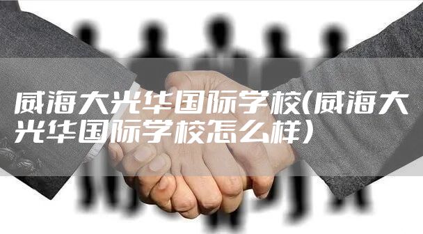 威海大光华国际学校(威海大光华国际学校怎么样)