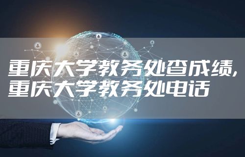 重庆大学教务处查成绩,重庆大学教务处电话