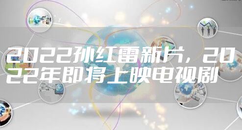 2022孙红雷新片，2022年即将上映电视剧