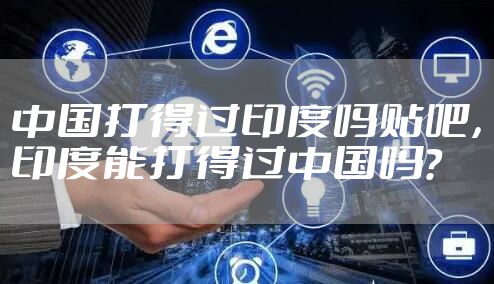 中国打得过印度吗贴吧,印度能打得过中国吗?