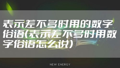 表示差不多时用的数字俗语（表示差不多时用数字俗语怎么说）